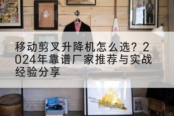 三门升降平台厂家推荐-移动剪叉升降机怎么选?2024年靠谱厂家推荐与实战经验分享