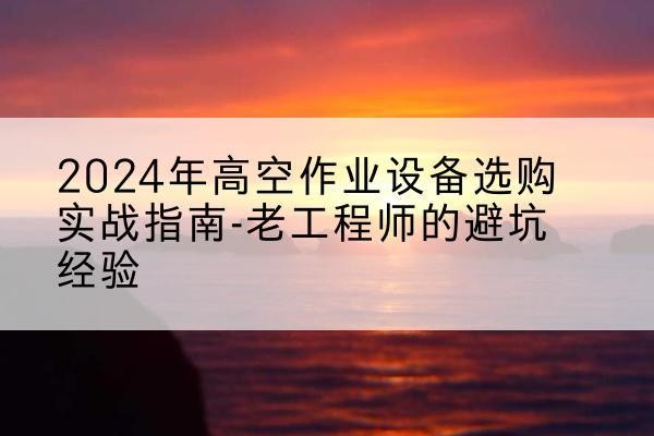 三门高空作业升降机厂家推荐-2024年高空作业设备选购实战指南-老工程师的避坑经验