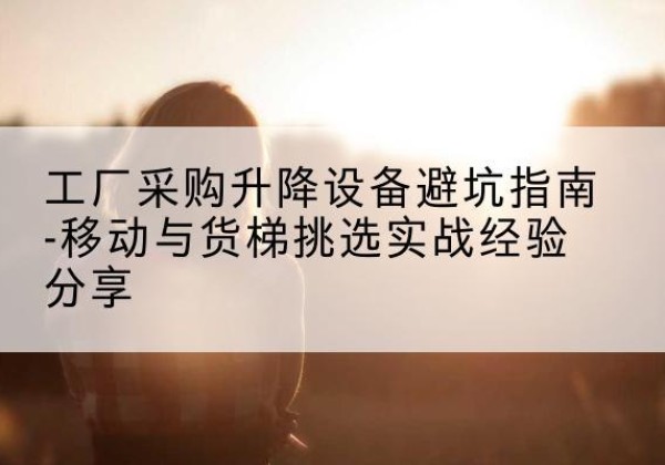 三门移动式升降机怎么选-工厂采购升降设备避坑指南-移动与货梯挑选实战经验分享