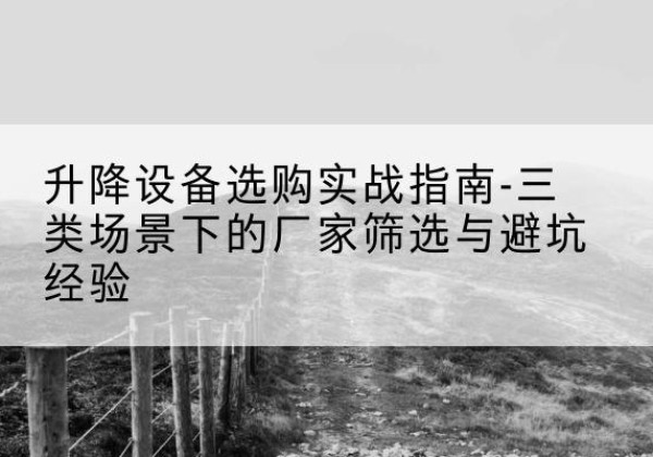 三门移动式升降机厂家推荐-升降设备选购实战指南-三类场景下的厂家筛选与避坑经验
