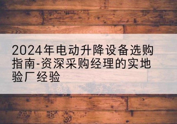 三门电动剪叉升降平台厂家-2024年电动升降设备选购指南-资深采购经理的实地验厂经验