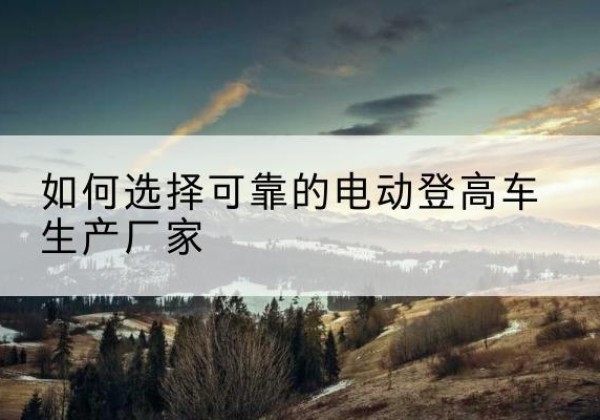 三门电动登高车厂家-如何选择可靠的电动登高车生产厂家