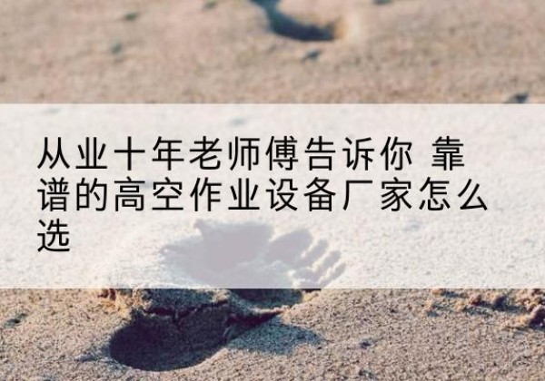 三门高空作业升降机厂家推荐-从业十年老师傅告诉你 靠谱的高空作业设备厂家怎么选