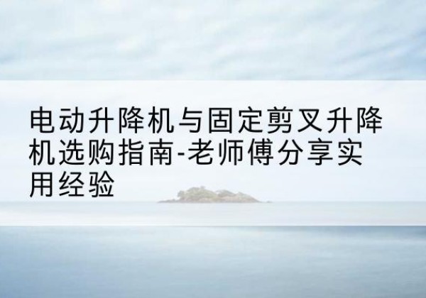 三门电动升降机怎么选-电动升降机与固定剪叉升降机选购指南-老师傅分享实用经验