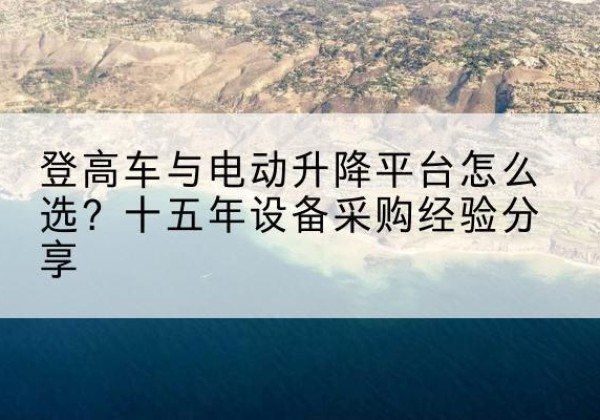 三门登高车厂家厂家-登高车与电动升降平台怎么选？十五年设备采购经验分享
