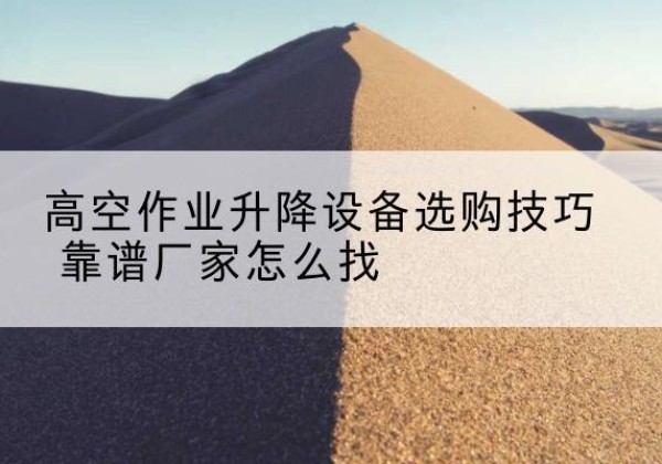 三门电动升降平台厂家推荐-高空作业升降设备选购技巧 靠谱厂家怎么找