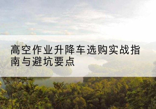 三门升降车怎么选-高空作业升降车选购实战指南与避坑要点