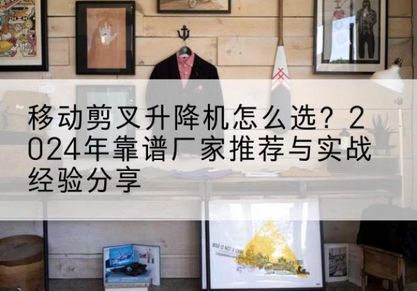 三门升降平台厂家推荐-移动剪叉升降机怎么选？2024年靠谱厂家推荐与实战经验分享