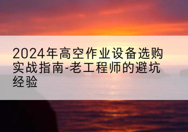 三门高空作业升降机厂家推荐-2024年高空作业设备选购实战指南-老工程师的避坑经验