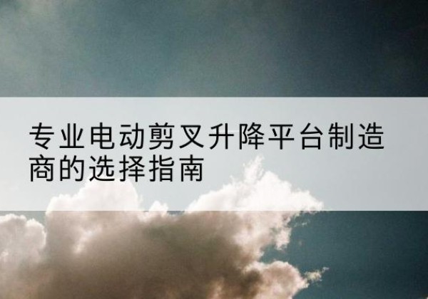 三门电动剪叉升降平台厂家-专业电动剪叉升降平台制造商的选择指南